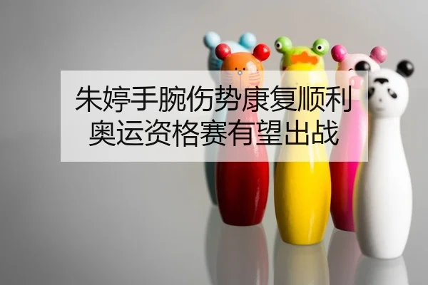 朱婷手腕伤势康复顺利 奥运资格赛有望出战
